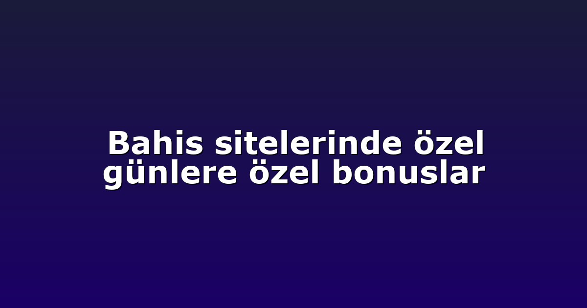 Bahis sitelerinde özel günlere özel bonuslar