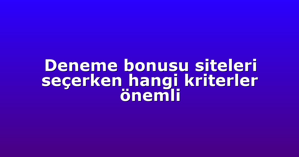 Deneme bonusu siteleri seçerken hangi kriterler önemli
