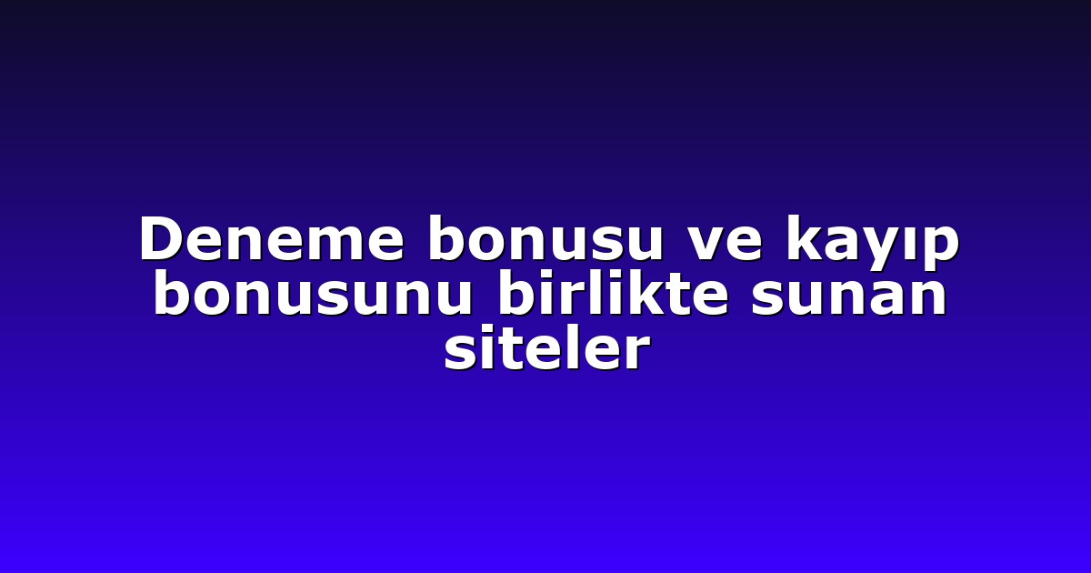 Deneme bonusu ve kayıp bonusunu birlikte sunan siteler