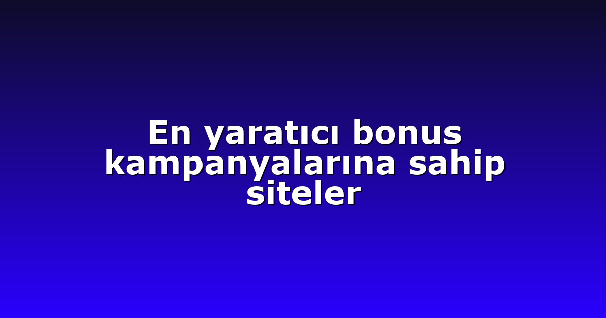 En yaratıcı bonus kampanyalarına sahip siteler