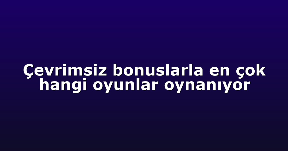 Çevrimsiz bonuslarla en çok hangi oyunlar oynanıyor