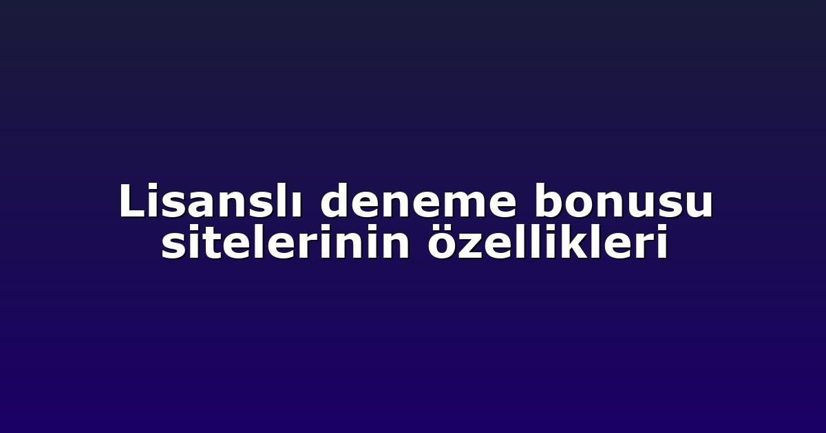 Lisanslı deneme bonusu sitelerinin özellikleri