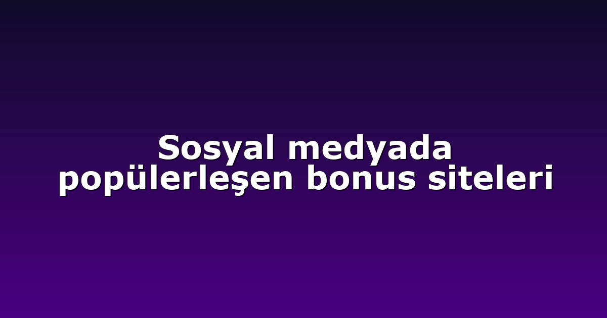 Sosyal medyada popülerleşen bonus siteleri