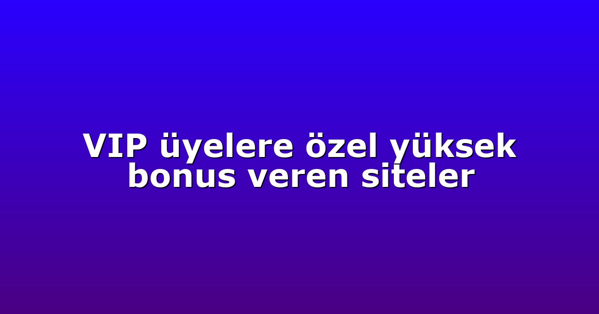 VIP üyelere özel yüksek bonus veren siteler