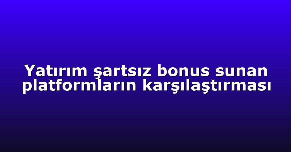 Yatırım şartsız bonus sunan platformların karşılaştırması