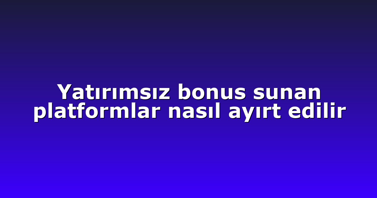 Yatırımsız bonus sunan platformlar nasıl ayırt edilir