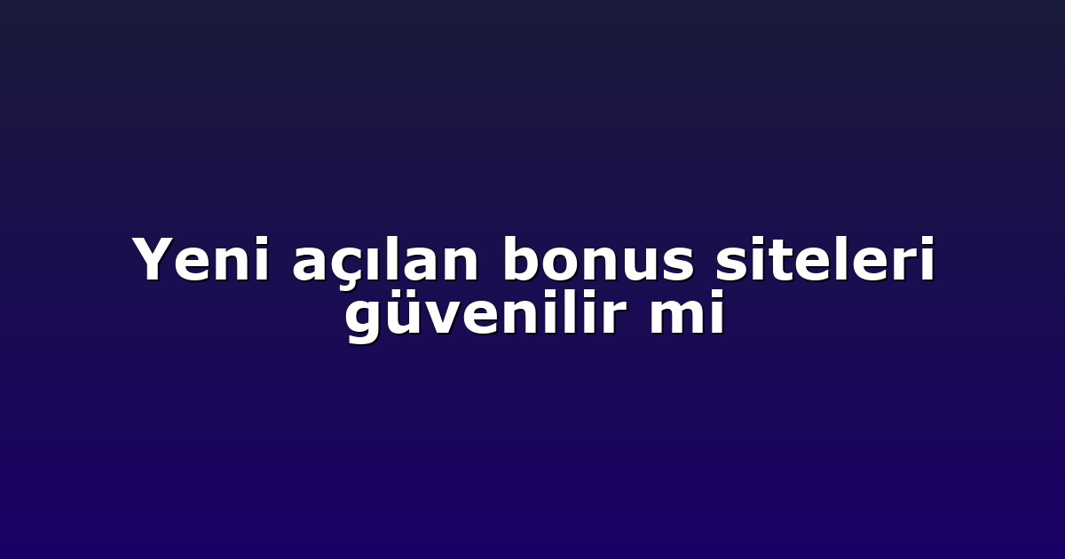 Yeni açılan bonus siteleri güvenilir mi