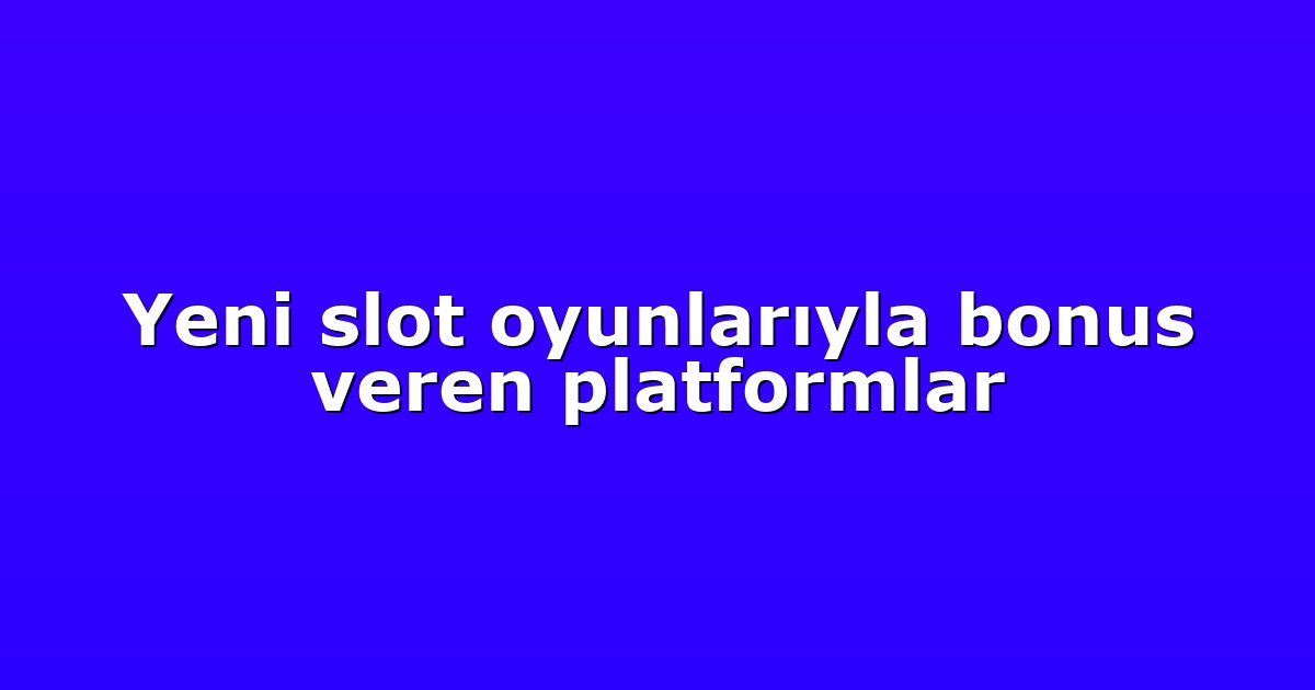 Yeni slot oyunlarıyla bonus veren platformlar