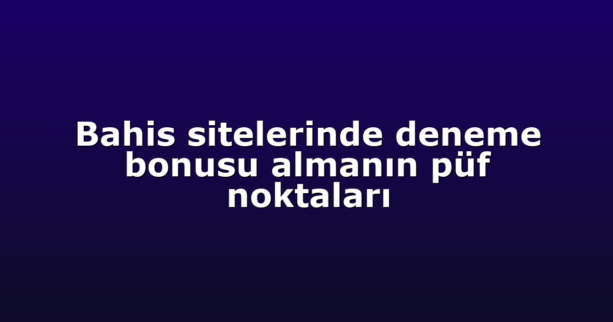 Bahis sitelerinde deneme bonusu almanın püf noktaları