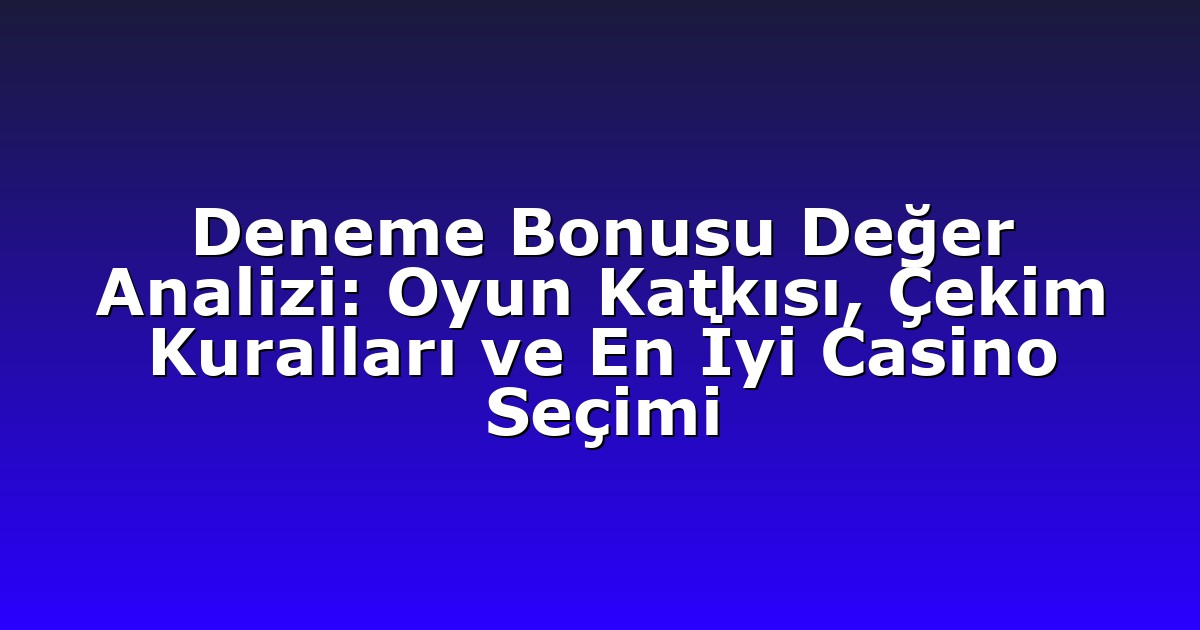 Deneme Bonusu Değer Analizi: Oyun Katkısı, Çekim Kuralları ve En İyi Casino Seçimi