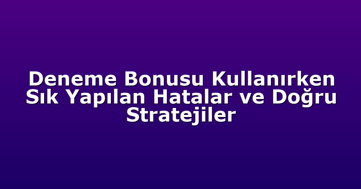 Deneme Bonusu Kullanırken Sık Yapılan Hatalar ve Doğru Stratejiler