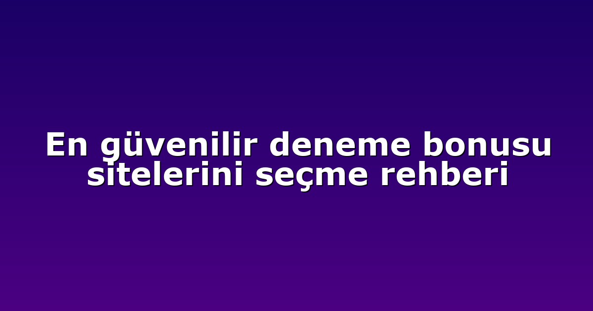 En güvenilir deneme bonusu sitelerini seçme rehberi