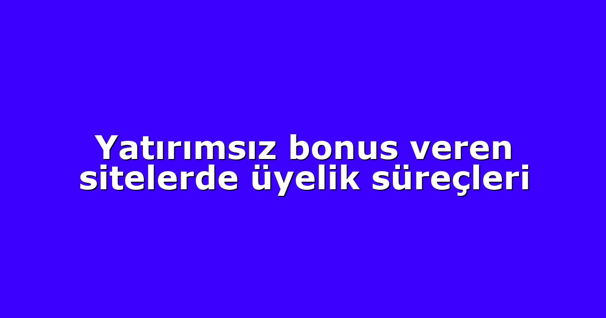 Yatırımsız bonus veren sitelerde üyelik süreçleri