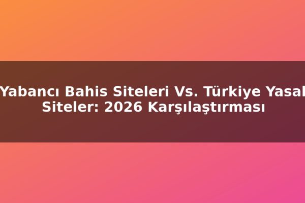 Yabancı Bahis Siteleri Vs. Türkiye Yasal Siteler: 2026 Karşılaştırması